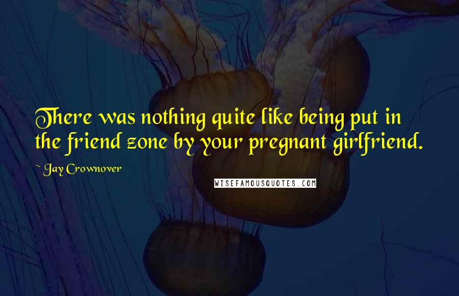 Jay Crownover Quotes: There was nothing quite like being put in the friend zone by your pregnant girlfriend.