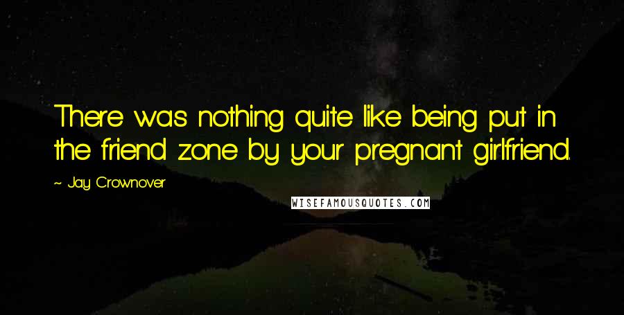Jay Crownover Quotes: There was nothing quite like being put in the friend zone by your pregnant girlfriend.