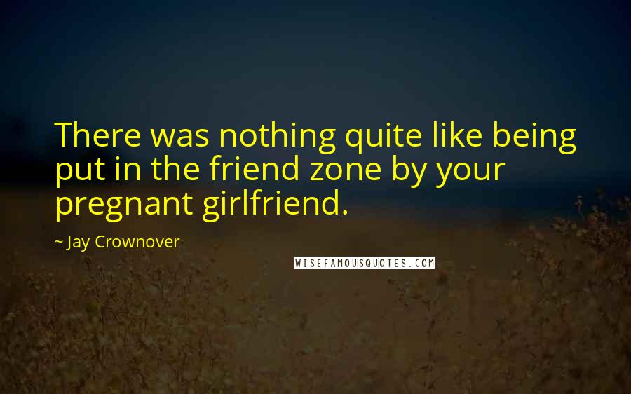 Jay Crownover Quotes: There was nothing quite like being put in the friend zone by your pregnant girlfriend.