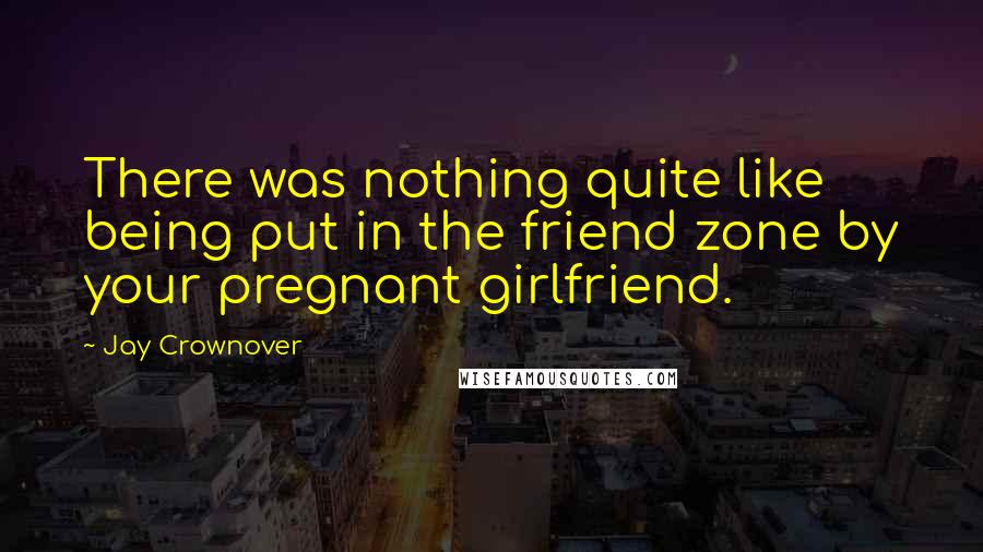 Jay Crownover Quotes: There was nothing quite like being put in the friend zone by your pregnant girlfriend.