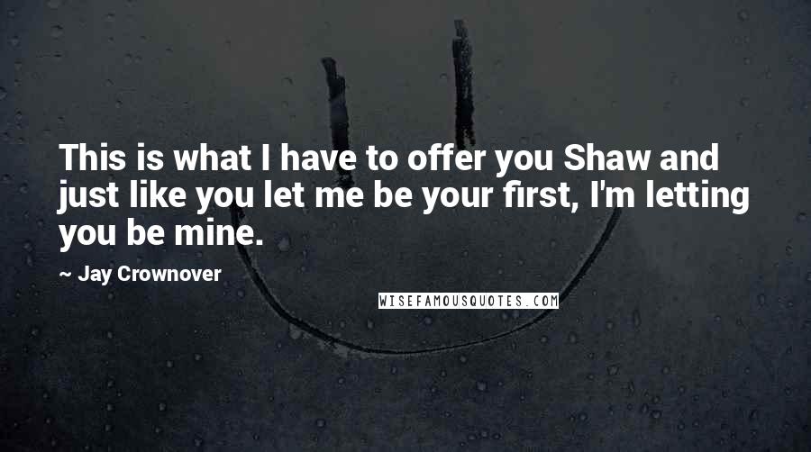 Jay Crownover Quotes: This is what I have to offer you Shaw and just like you let me be your first, I'm letting you be mine.