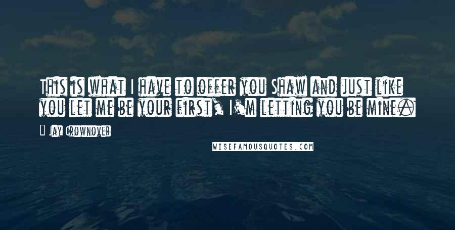 Jay Crownover Quotes: This is what I have to offer you Shaw and just like you let me be your first, I'm letting you be mine.