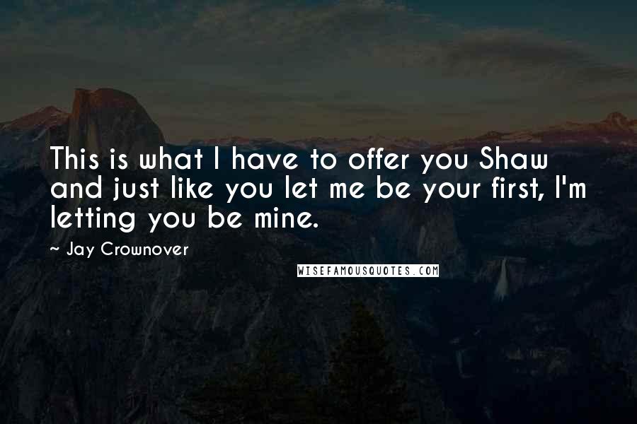 Jay Crownover Quotes: This is what I have to offer you Shaw and just like you let me be your first, I'm letting you be mine.