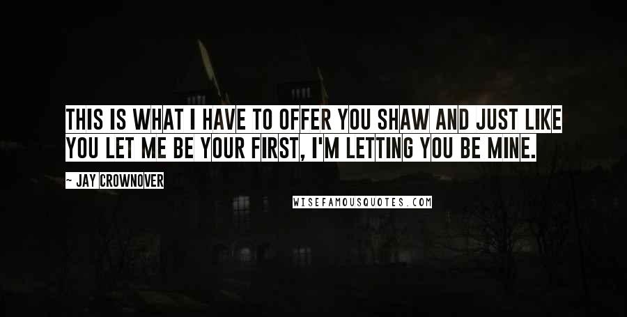 Jay Crownover Quotes: This is what I have to offer you Shaw and just like you let me be your first, I'm letting you be mine.