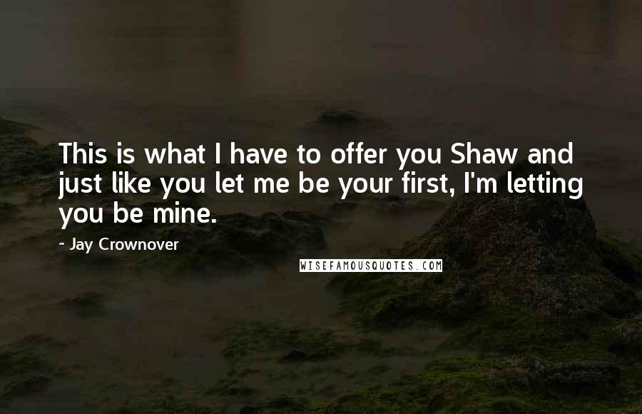 Jay Crownover Quotes: This is what I have to offer you Shaw and just like you let me be your first, I'm letting you be mine.