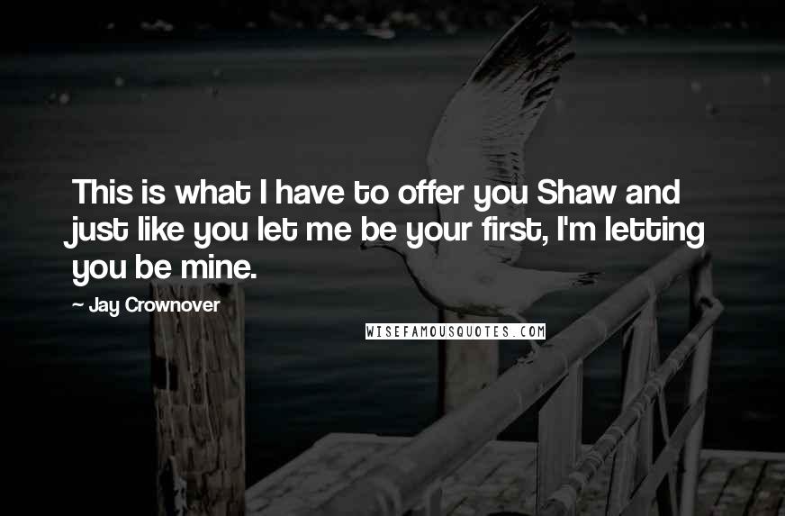 Jay Crownover Quotes: This is what I have to offer you Shaw and just like you let me be your first, I'm letting you be mine.