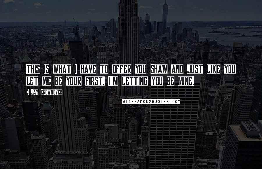 Jay Crownover Quotes: This is what I have to offer you Shaw and just like you let me be your first, I'm letting you be mine.