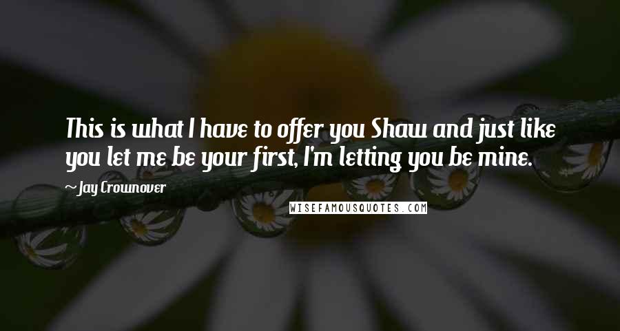 Jay Crownover Quotes: This is what I have to offer you Shaw and just like you let me be your first, I'm letting you be mine.