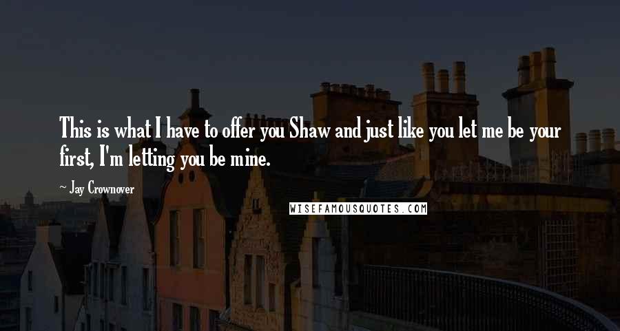 Jay Crownover Quotes: This is what I have to offer you Shaw and just like you let me be your first, I'm letting you be mine.