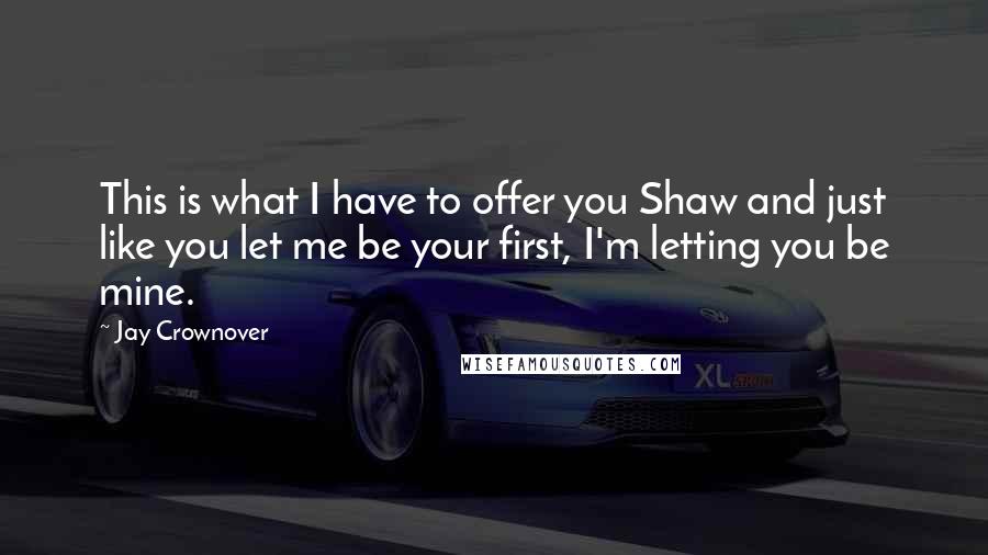 Jay Crownover Quotes: This is what I have to offer you Shaw and just like you let me be your first, I'm letting you be mine.