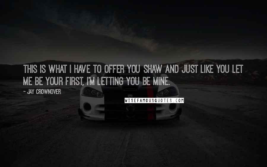 Jay Crownover Quotes: This is what I have to offer you Shaw and just like you let me be your first, I'm letting you be mine.