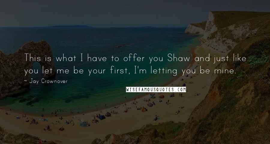 Jay Crownover Quotes: This is what I have to offer you Shaw and just like you let me be your first, I'm letting you be mine.