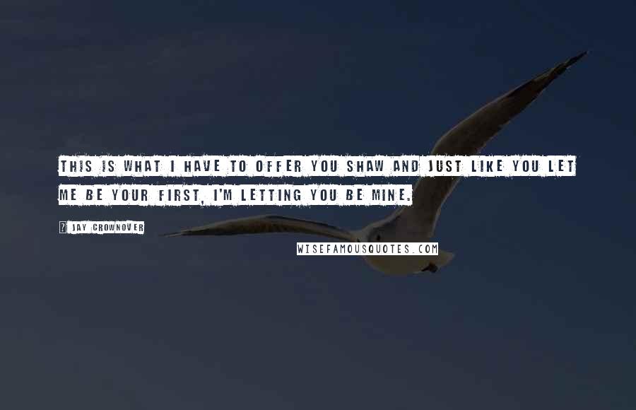 Jay Crownover Quotes: This is what I have to offer you Shaw and just like you let me be your first, I'm letting you be mine.