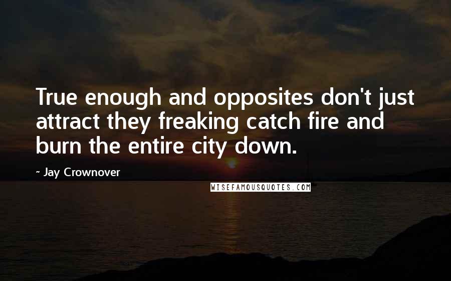 Jay Crownover Quotes: True enough and opposites don't just attract they freaking catch fire and burn the entire city down.