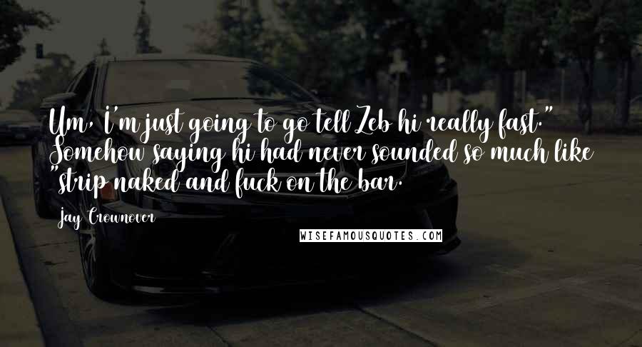 Jay Crownover Quotes: Um, I'm just going to go tell Zeb hi really fast." Somehow saying hi had never sounded so much like "strip naked and fuck on the bar.