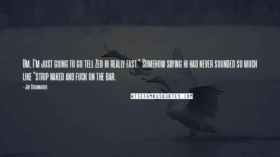 Jay Crownover Quotes: Um, I'm just going to go tell Zeb hi really fast." Somehow saying hi had never sounded so much like "strip naked and fuck on the bar.