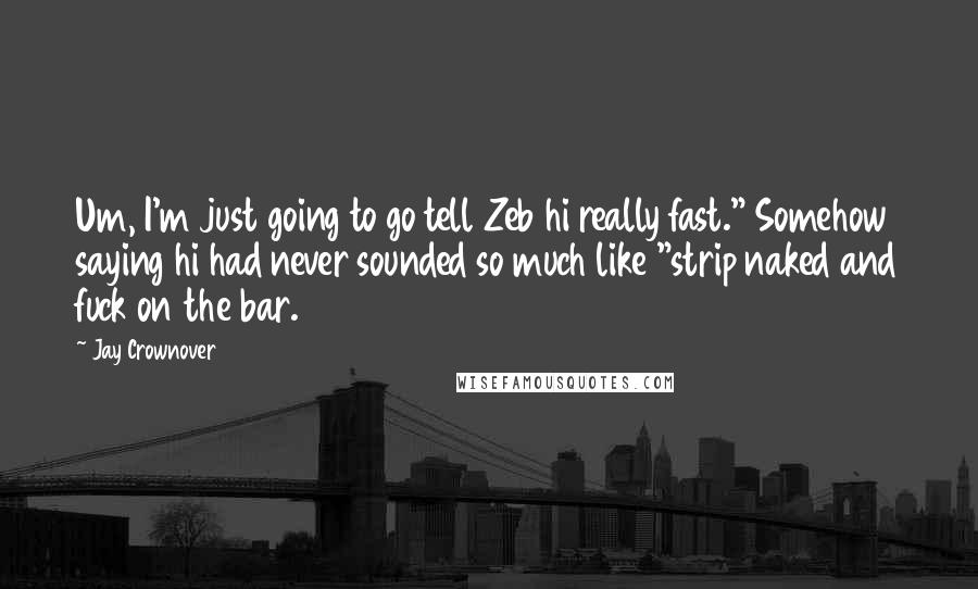 Jay Crownover Quotes: Um, I'm just going to go tell Zeb hi really fast." Somehow saying hi had never sounded so much like "strip naked and fuck on the bar.