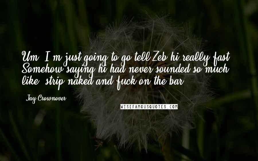 Jay Crownover Quotes: Um, I'm just going to go tell Zeb hi really fast." Somehow saying hi had never sounded so much like "strip naked and fuck on the bar.