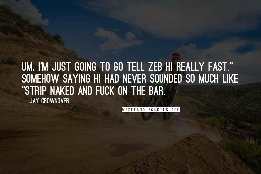 Jay Crownover Quotes: Um, I'm just going to go tell Zeb hi really fast." Somehow saying hi had never sounded so much like "strip naked and fuck on the bar.