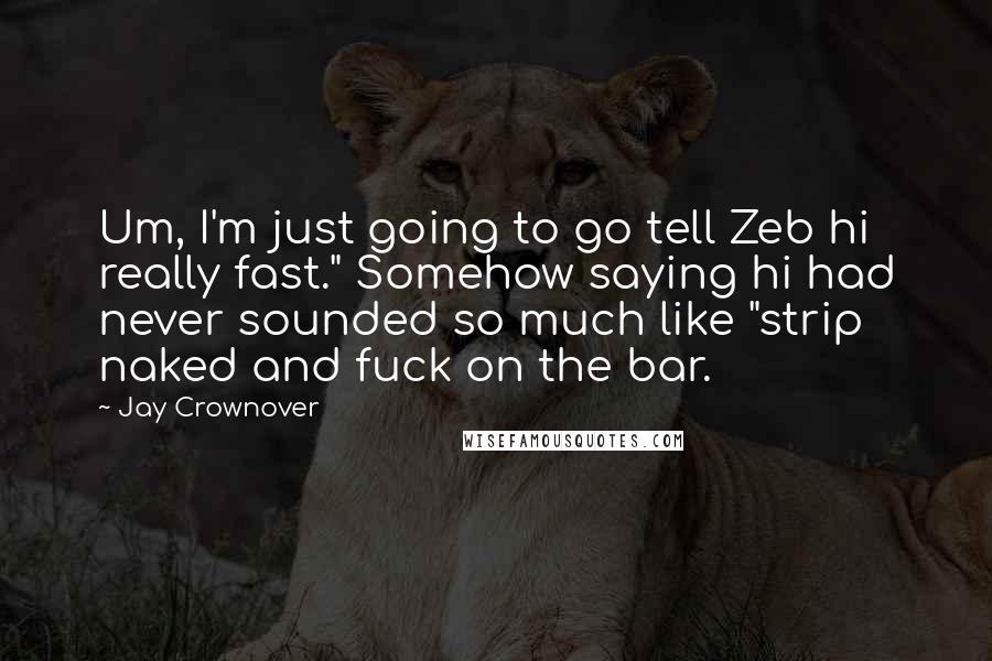 Jay Crownover Quotes: Um, I'm just going to go tell Zeb hi really fast." Somehow saying hi had never sounded so much like "strip naked and fuck on the bar.