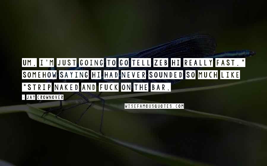 Jay Crownover Quotes: Um, I'm just going to go tell Zeb hi really fast." Somehow saying hi had never sounded so much like "strip naked and fuck on the bar.