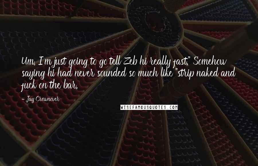 Jay Crownover Quotes: Um, I'm just going to go tell Zeb hi really fast." Somehow saying hi had never sounded so much like "strip naked and fuck on the bar.