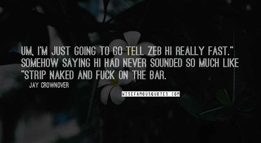 Jay Crownover Quotes: Um, I'm just going to go tell Zeb hi really fast." Somehow saying hi had never sounded so much like "strip naked and fuck on the bar.