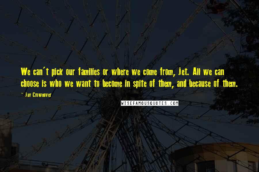 Jay Crownover Quotes: We can't pick our families or where we come from, Jet. All we can choose is who we want to become in spite of them, and because of them.