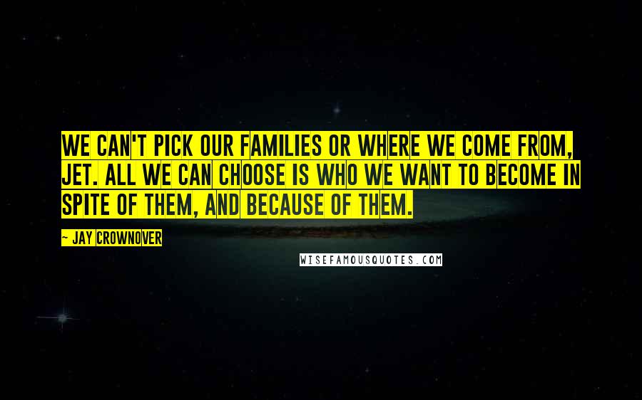 Jay Crownover Quotes: We can't pick our families or where we come from, Jet. All we can choose is who we want to become in spite of them, and because of them.