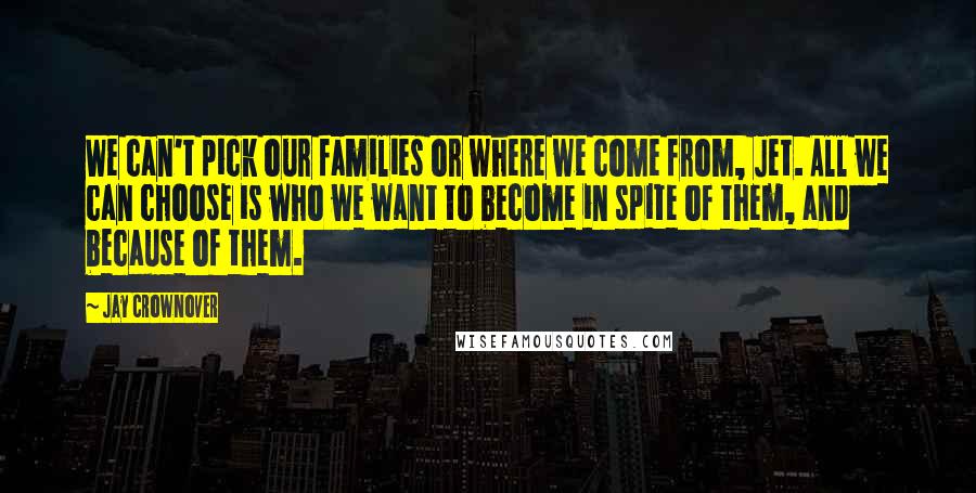 Jay Crownover Quotes: We can't pick our families or where we come from, Jet. All we can choose is who we want to become in spite of them, and because of them.