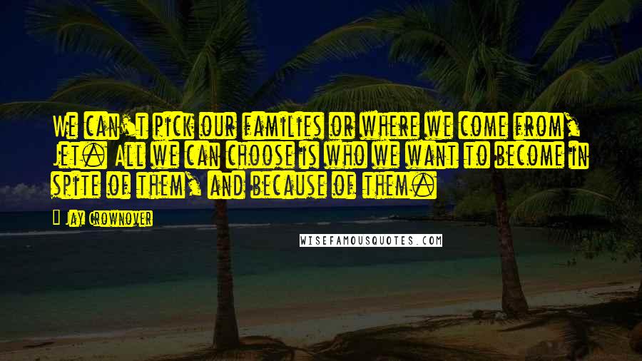 Jay Crownover Quotes: We can't pick our families or where we come from, Jet. All we can choose is who we want to become in spite of them, and because of them.