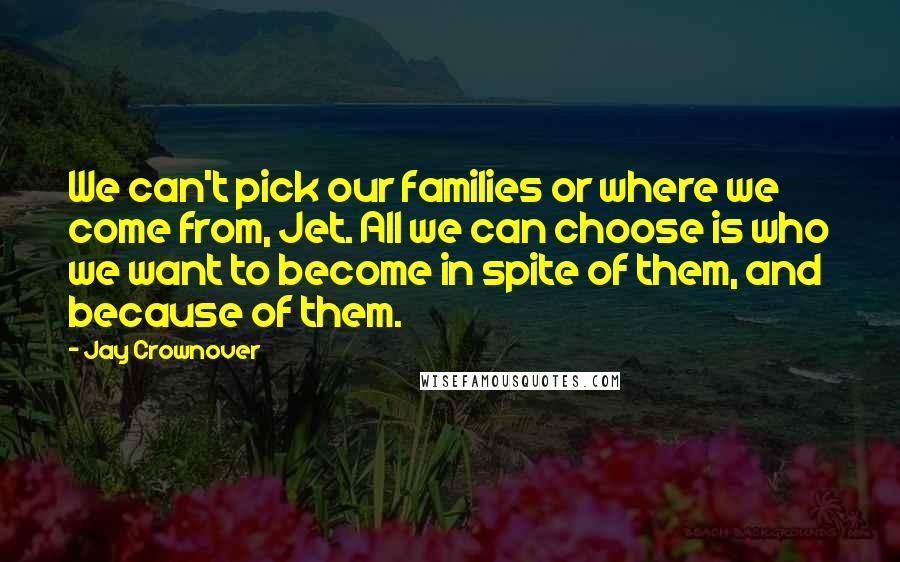 Jay Crownover Quotes: We can't pick our families or where we come from, Jet. All we can choose is who we want to become in spite of them, and because of them.