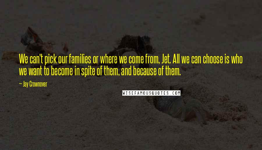 Jay Crownover Quotes: We can't pick our families or where we come from, Jet. All we can choose is who we want to become in spite of them, and because of them.