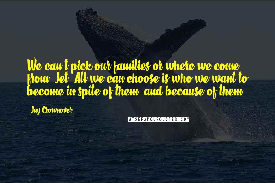 Jay Crownover Quotes: We can't pick our families or where we come from, Jet. All we can choose is who we want to become in spite of them, and because of them.