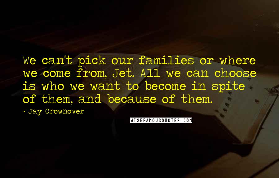 Jay Crownover Quotes: We can't pick our families or where we come from, Jet. All we can choose is who we want to become in spite of them, and because of them.