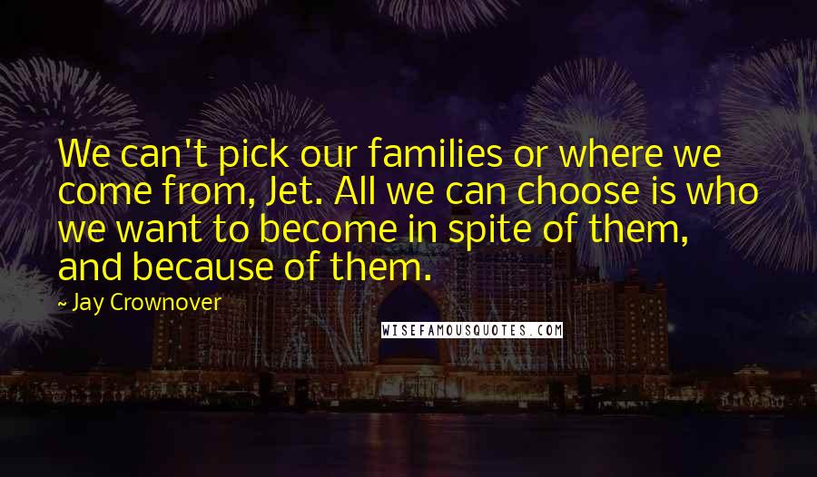 Jay Crownover Quotes: We can't pick our families or where we come from, Jet. All we can choose is who we want to become in spite of them, and because of them.