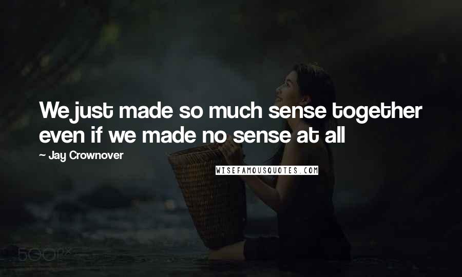 Jay Crownover Quotes: We just made so much sense together even if we made no sense at all