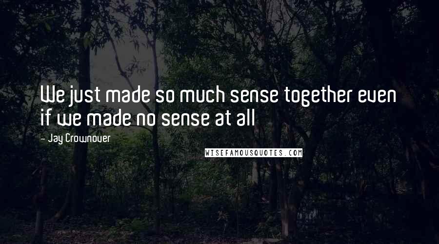 Jay Crownover Quotes: We just made so much sense together even if we made no sense at all