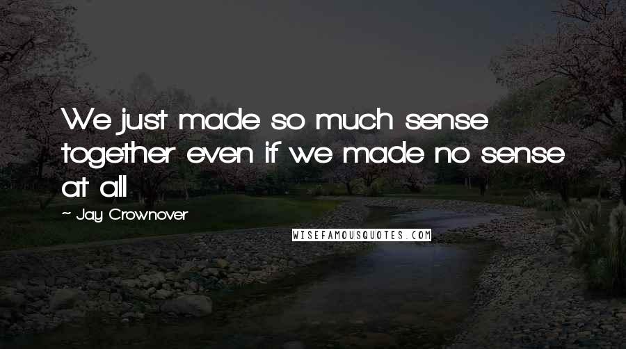Jay Crownover Quotes: We just made so much sense together even if we made no sense at all
