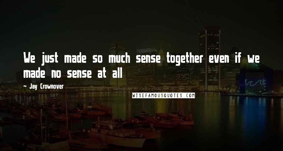 Jay Crownover Quotes: We just made so much sense together even if we made no sense at all