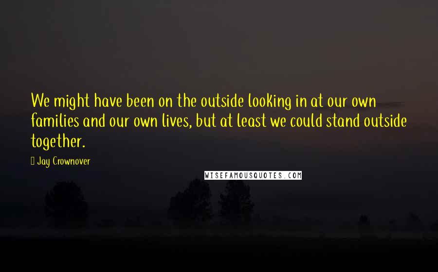 Jay Crownover Quotes: We might have been on the outside looking in at our own families and our own lives, but at least we could stand outside together.