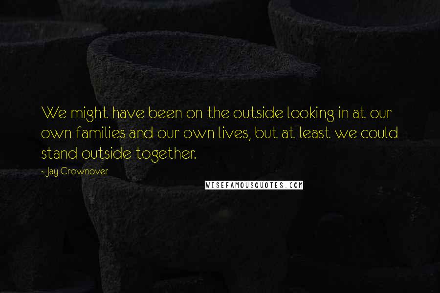 Jay Crownover Quotes: We might have been on the outside looking in at our own families and our own lives, but at least we could stand outside together.