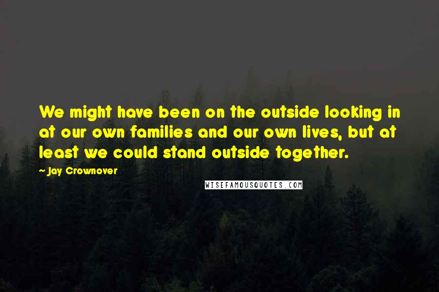 Jay Crownover Quotes: We might have been on the outside looking in at our own families and our own lives, but at least we could stand outside together.