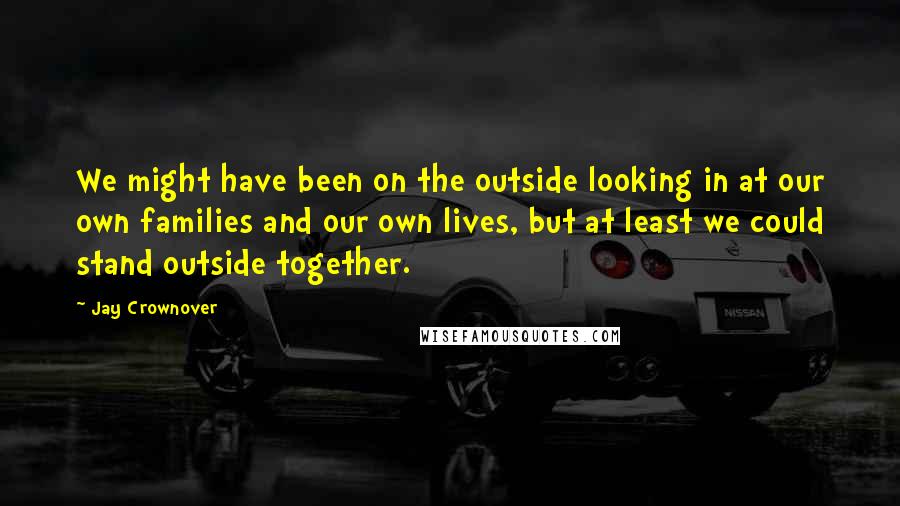 Jay Crownover Quotes: We might have been on the outside looking in at our own families and our own lives, but at least we could stand outside together.