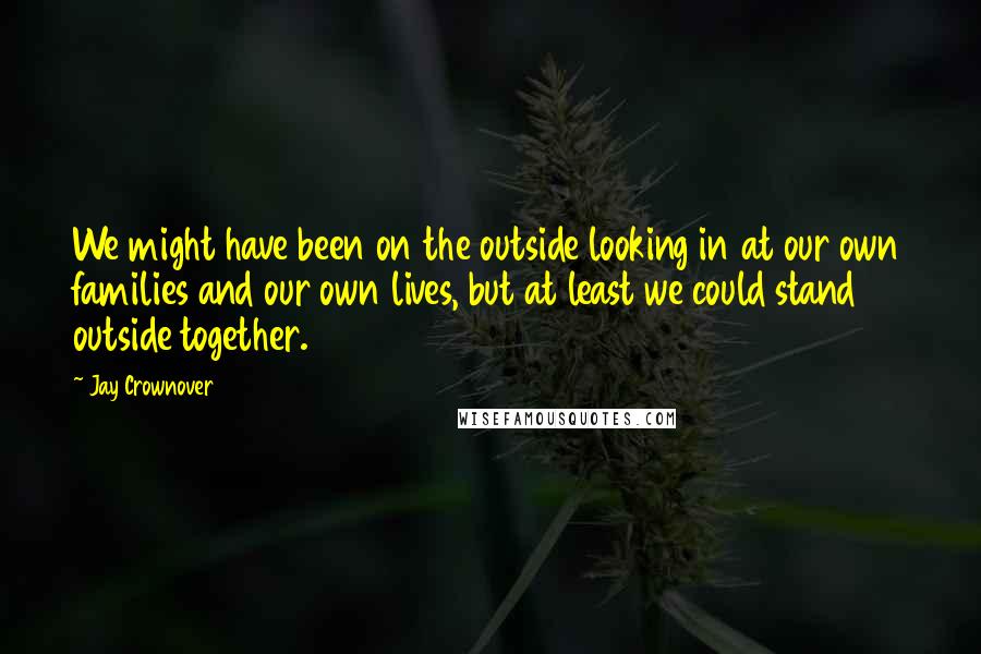 Jay Crownover Quotes: We might have been on the outside looking in at our own families and our own lives, but at least we could stand outside together.