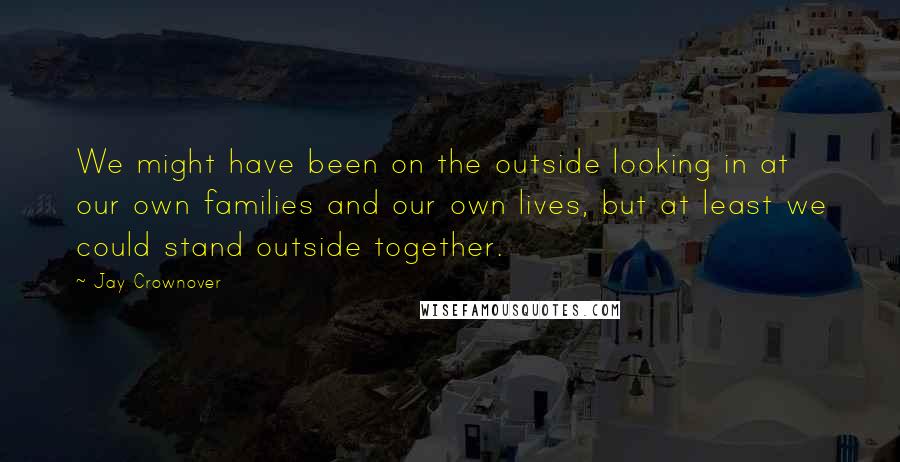 Jay Crownover Quotes: We might have been on the outside looking in at our own families and our own lives, but at least we could stand outside together.