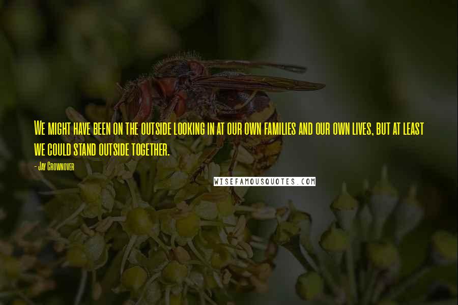 Jay Crownover Quotes: We might have been on the outside looking in at our own families and our own lives, but at least we could stand outside together.