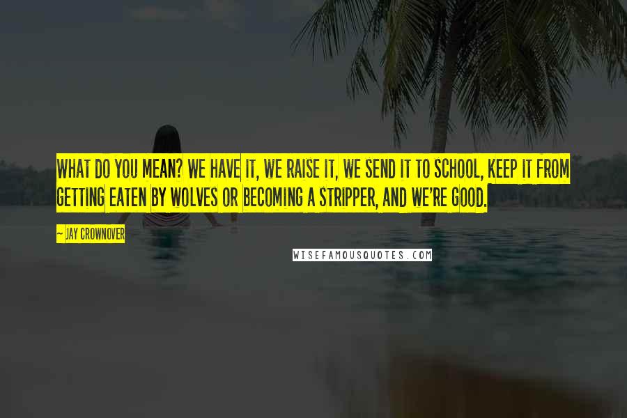 Jay Crownover Quotes: What do you mean? We have it, we raise it, we send it to school, keep it from getting eaten by wolves or becoming a stripper, and we're good.