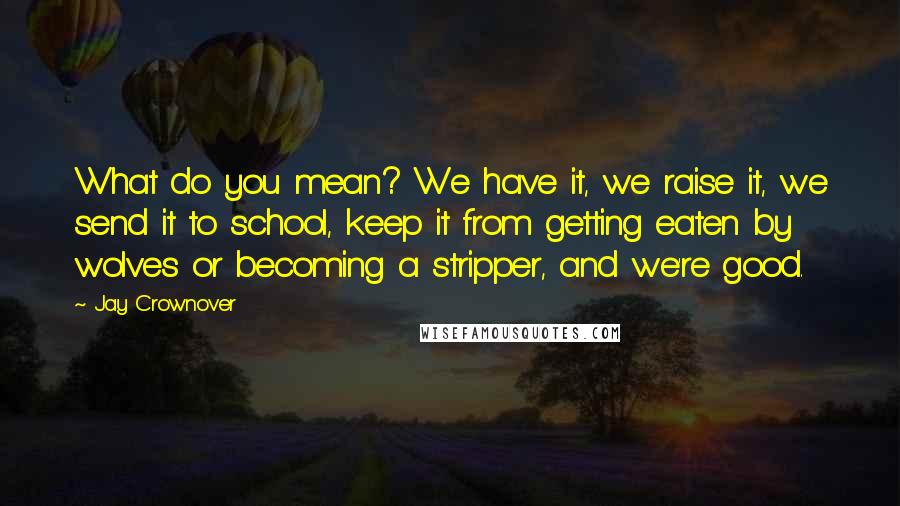 Jay Crownover Quotes: What do you mean? We have it, we raise it, we send it to school, keep it from getting eaten by wolves or becoming a stripper, and we're good.