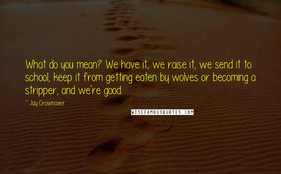 Jay Crownover Quotes: What do you mean? We have it, we raise it, we send it to school, keep it from getting eaten by wolves or becoming a stripper, and we're good.